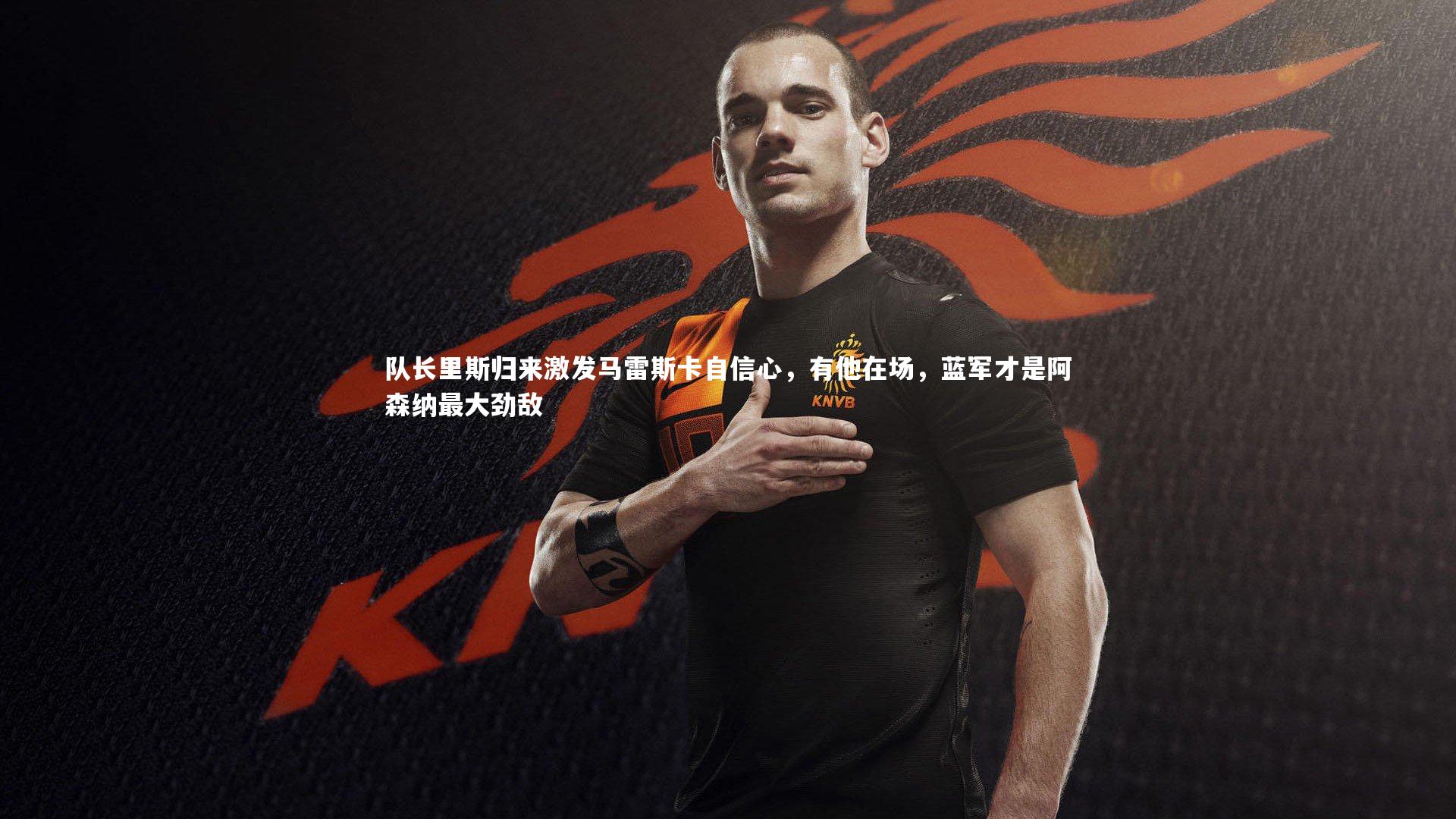 yabo体育-队长里斯归来激发马雷斯卡自信心，有他在场，蓝军才是阿森纳最大劲敌