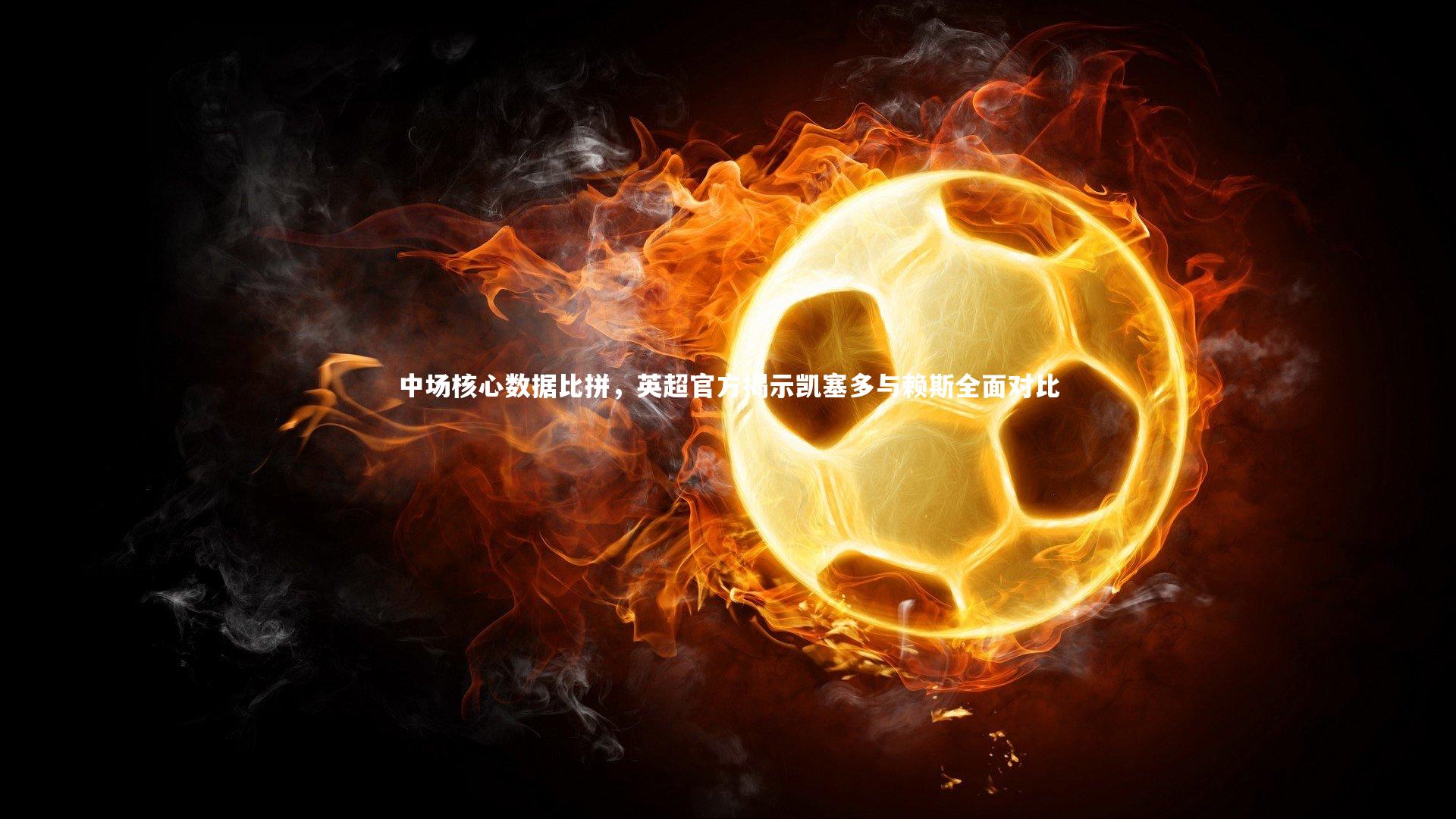 亚博娱乐-中场核心数据比拼，英超官方揭示凯塞多与赖斯全面对比