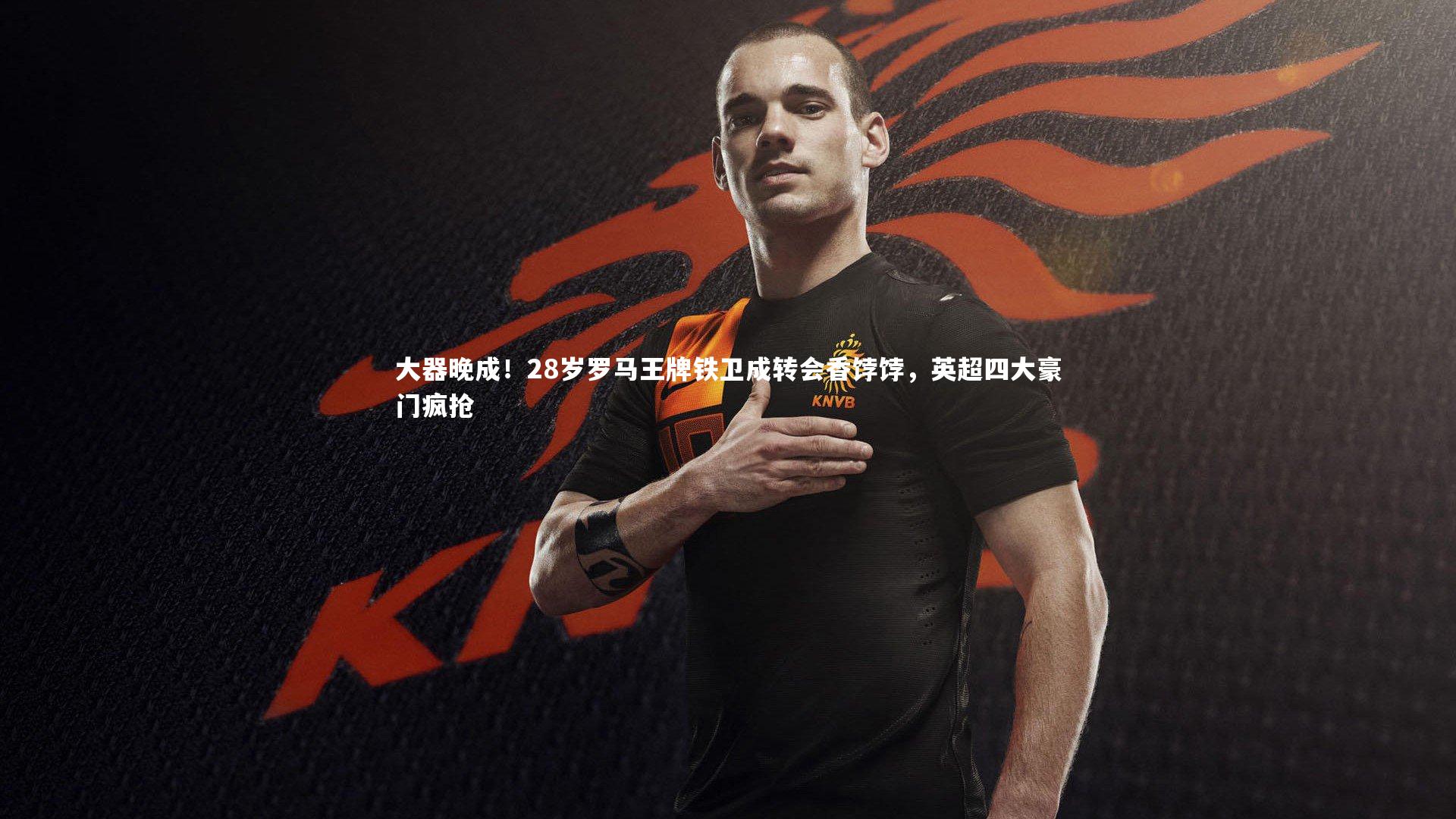 亚博体育官网：大器晚成！28岁罗马王牌铁卫成转会香饽饽，英超四大豪门疯抢