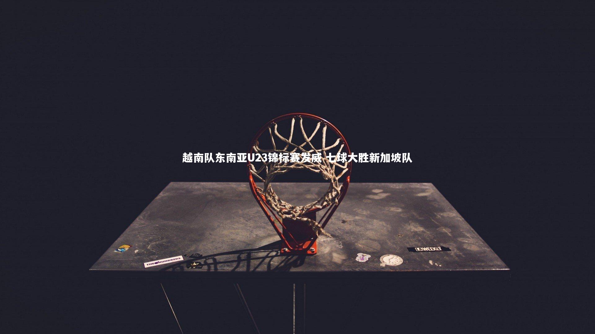 亚博体育官网-越南队东南亚U23锦标赛发威 七球大胜新加坡队